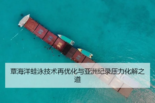 覃海洋蛙泳技术再优化与亚洲纪录压力化解之道