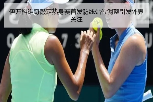 伊万科维奇敲定热身赛首发防线站位调整引发外界关注