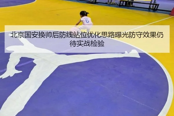 北京国安换帅后防线站位优化思路曝光防守效果仍待实战检验